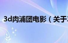3d肉浦团电影（关于3d肉浦团电影的介绍）