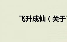 飞升成仙（关于飞升成仙的介绍）