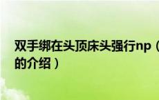 双手绑在头顶床头强行np（关于双手绑在头顶床头强行np的介绍）