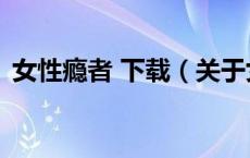 女性瘾者 下载（关于女性瘾者 下载的介绍）