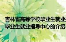吉林省高等学校毕业生就业指导中心（关于吉林省高等学校毕业生就业指导中心的介绍）