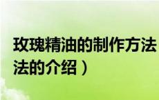 玫瑰精油的制作方法（关于玫瑰精油的制作方法的介绍）