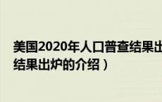 美国2020年人口普查结果出炉（关于美国2020年人口普查结果出炉的介绍）