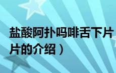 盐酸阿扑吗啡舌下片（关于盐酸阿扑吗啡舌下片的介绍）