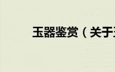 玉器鉴赏（关于玉器鉴赏的介绍）