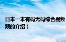 日本一本有码无码综合视频（关于日本一本有码无码综合视频的介绍）
