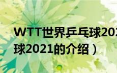 WTT世界乒乓球2021（关于WTT世界乒乓球2021的介绍）