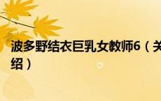 波多野结衣巨乳女教师6（关于波多野结衣巨乳女教师6的介绍）