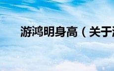 游鸿明身高（关于游鸿明身高的介绍）