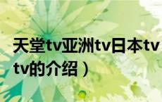 天堂tv亚洲tv日本tv（关于天堂tv亚洲tv日本tv的介绍）