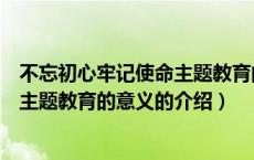 不忘初心牢记使命主题教育的意义（关于不忘初心牢记使命主题教育的意义的介绍）