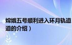 嫦娥五号顺利进入环月轨道（关于嫦娥五号顺利进入环月轨道的介绍）