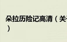 朵拉历险记高清（关于朵拉历险记高清的介绍）