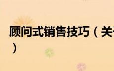 顾问式销售技巧（关于顾问式销售技巧的介绍）
