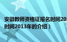安徽教师资格证报名时间2013年（关于安徽教师资格证报名时间2013年的介绍）