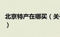 北京特产在哪买（关于北京特产在哪买的介绍）
