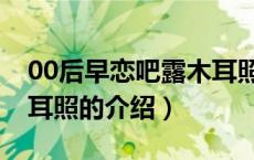 00后早恋吧露木耳照（关于00后早恋吧露木耳照的介绍）
