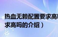 热血无赖配置要求高吗（关于热血无赖配置要求高吗的介绍）
