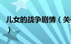 儿女的战争剧情（关于儿女的战争剧情的介绍）