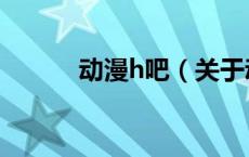 动漫h吧（关于动漫h吧的介绍）
