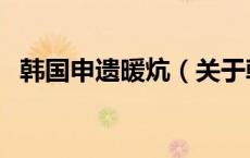 韩国申遗暖炕（关于韩国申遗暖炕的介绍）