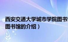 西安交通大学城市学院图书馆（关于西安交通大学城市学院图书馆的介绍）