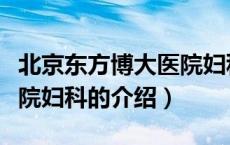 北京东方博大医院妇科（关于北京东方博大医院妇科的介绍）