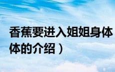 香蕉要进入姐姐身体（关于香蕉要进入姐姐身体的介绍）