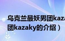 乌克兰最妖男团kazaky（关于乌克兰最妖男团kazaky的介绍）