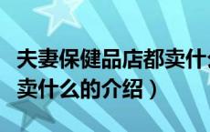 夫妻保健品店都卖什么（关于夫妻保健品店都卖什么的介绍）