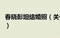 春晓彭坦结婚照（关于春晓彭坦结婚照的介绍）