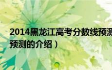 2014黑龙江高考分数线预测（关于2014黑龙江高考分数线预测的介绍）