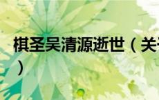 棋圣吴清源逝世（关于棋圣吴清源逝世的介绍）