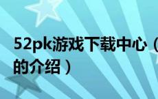 52pk游戏下载中心（关于52pk游戏下载中心的介绍）