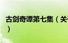 古剑奇谭第七集（关于古剑奇谭第七集的介绍）