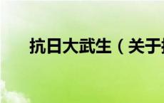 抗日大武生（关于抗日大武生的介绍）