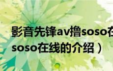 影音先锋av撸soso在线（关于影音先锋av撸soso在线的介绍）