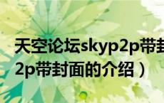 天空论坛skyp2p带封面（关于天空论坛skyp2p带封面的介绍）