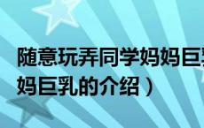 随意玩弄同学妈妈巨乳（关于随意玩弄同学妈妈巨乳的介绍）