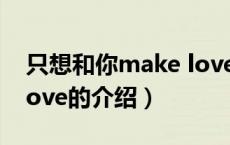 只想和你make love（关于只想和你make love的介绍）