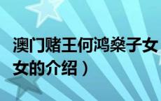 澳门赌王何鸿燊子女（关于澳门赌王何鸿燊子女的介绍）