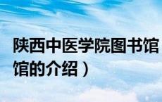 陕西中医学院图书馆（关于陕西中医学院图书馆的介绍）