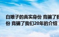 白娘子的真实身份 竟骗了我们20年（关于白娘子的真实身份 竟骗了我们20年的介绍）
