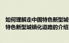 如何理解走中国特色新型城镇化道路（关于如何理解走中国特色新型城镇化道路的介绍）