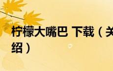 柠檬大嘴巴 下载（关于柠檬大嘴巴 下载的介绍）