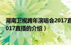 湖南卫视跨年演唱会2017直播（关于湖南卫视跨年演唱会2017直播的介绍）