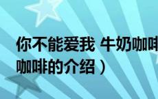 你不能爱我 牛奶咖啡（关于你不能爱我 牛奶咖啡的介绍）