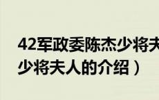 42军政委陈杰少将夫人（关于42军政委陈杰少将夫人的介绍）