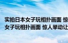 实拍日本女子玩相扑画面 惊人举动让人脸红（关于实拍日本女子玩相扑画面 惊人举动让人脸红的介绍）