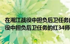 在湘江战役中担负后卫任务的红34师师长是（关于在湘江战役中担负后卫任务的红34师师长是的介绍）